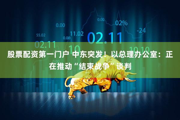 股票配资第一门户 中东突发！以总理办公室：正在推动“结束战争”谈判