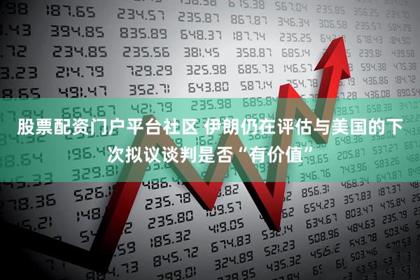 股票配资门户平台社区 伊朗仍在评估与美国的下次拟议谈判是否“有价值”