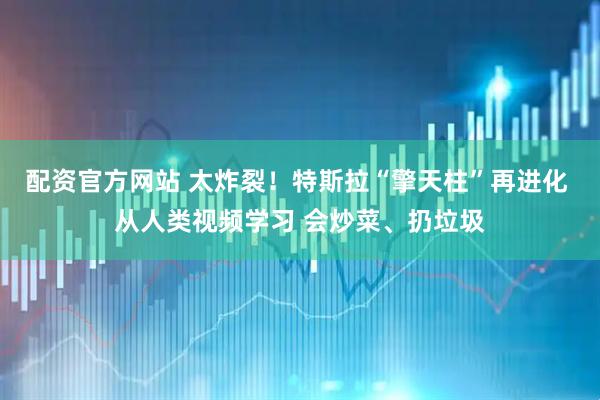 配资官方网站 太炸裂！特斯拉“擎天柱”再进化 从人类视频学习 会炒菜、扔垃圾