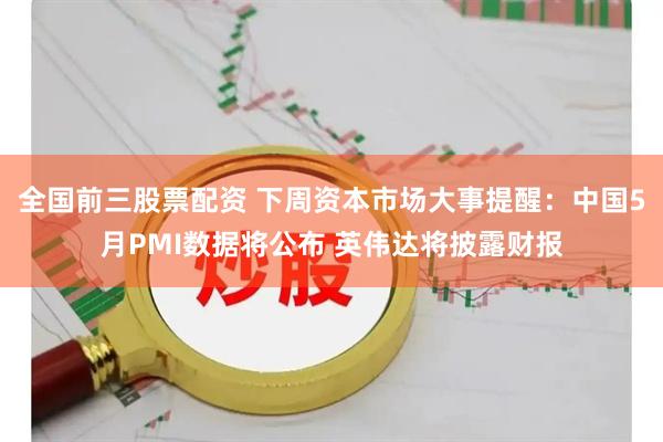 全国前三股票配资 下周资本市场大事提醒：中国5月PMI数据将公布 英伟达将披露财报