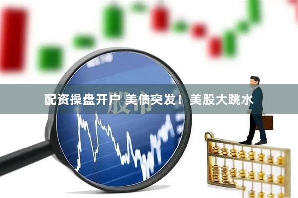 配资操盘开户 美债突发！美股大跳水