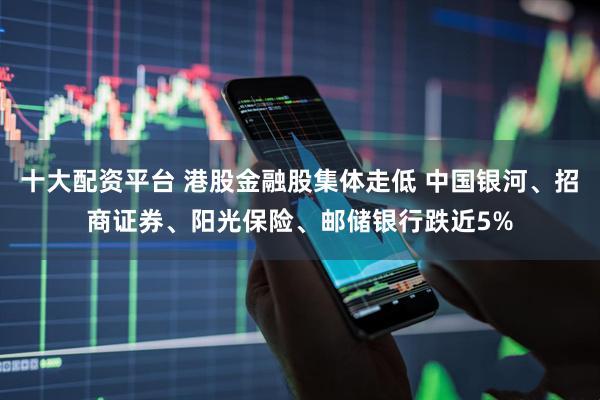 十大配资平台 港股金融股集体走低 中国银河、招商证券、阳光保险、邮储银行跌近5%