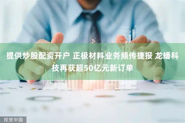 提供炒股配资开户 正极材料业务频传捷报 龙蟠科技再获超50亿元新订单
