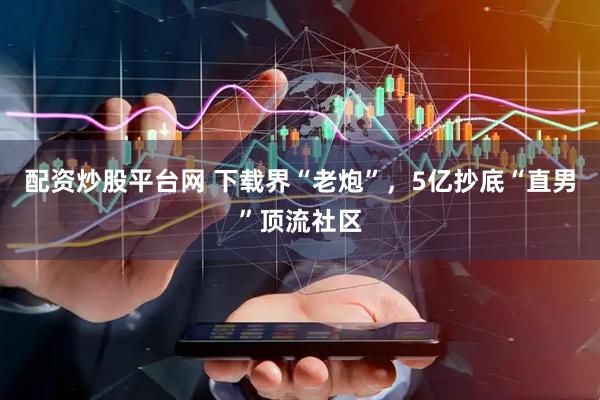配资炒股平台网 下载界“老炮”，5亿抄底“直男”顶流社区