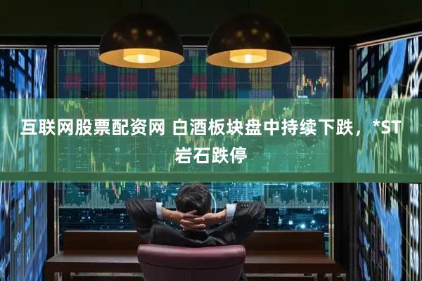 互联网股票配资网 白酒板块盘中持续下跌，*ST岩石跌停