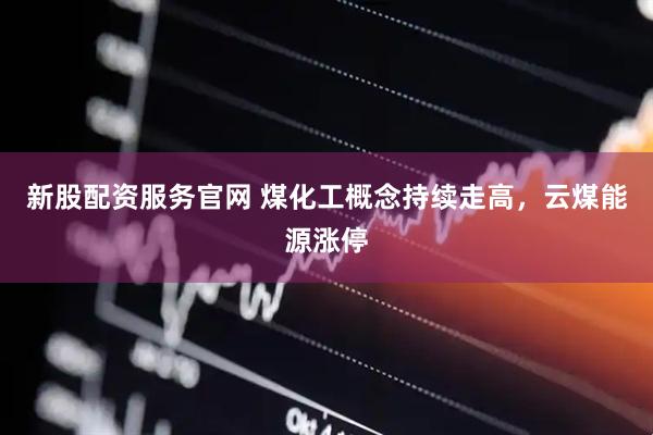 新股配资服务官网 煤化工概念持续走高，云煤能源涨停