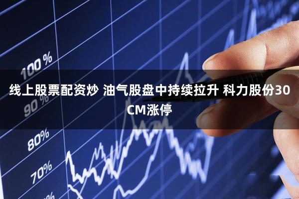 线上股票配资炒 油气股盘中持续拉升 科力股份30CM涨停