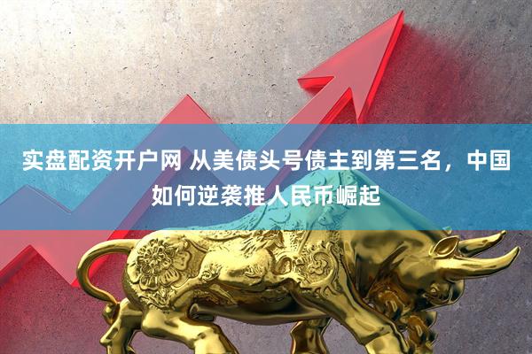 实盘配资开户网 从美债头号债主到第三名，中国如何逆袭推人民币崛起