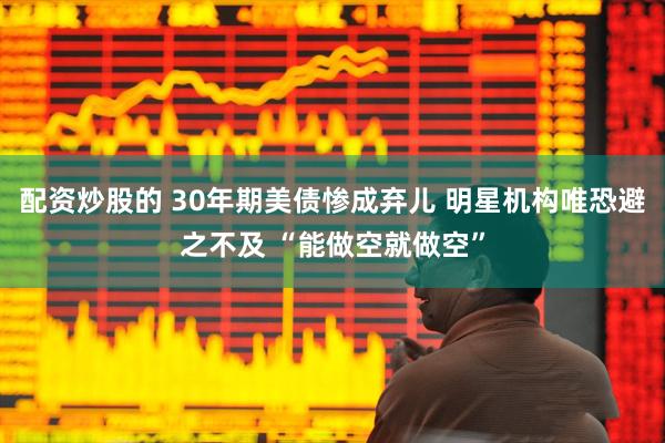 配资炒股的 30年期美债惨成弃儿 明星机构唯恐避之不及 “能做空就做空”