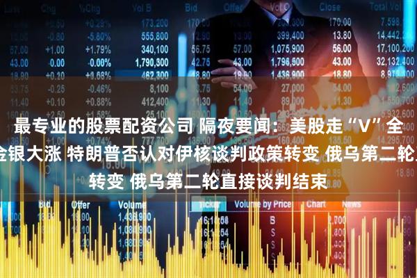 最专业的股票配资公司 隔夜要闻：美股走“V”全线收涨 原油金银大涨 特朗普否认对伊核谈判政策转变 俄乌第二轮直接谈判结束