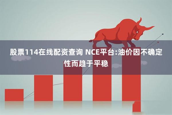 股票114在线配资查询 NCE平台:油价因不确定性而趋于平稳