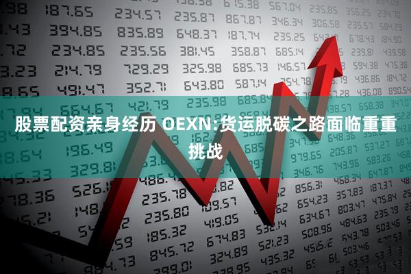 股票配资亲身经历 OEXN:货运脱碳之路面临重重挑战