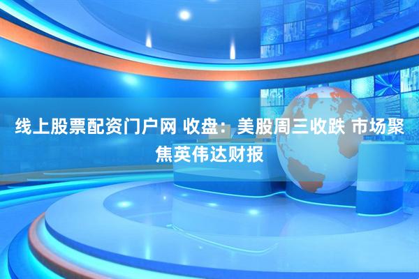 线上股票配资门户网 收盘：美股周三收跌 市场聚焦英伟达财报