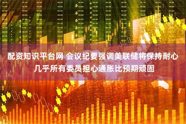 配资知识平台网 会议纪要强调美联储将保持耐心 几乎所有委员担心通胀比预期顽固