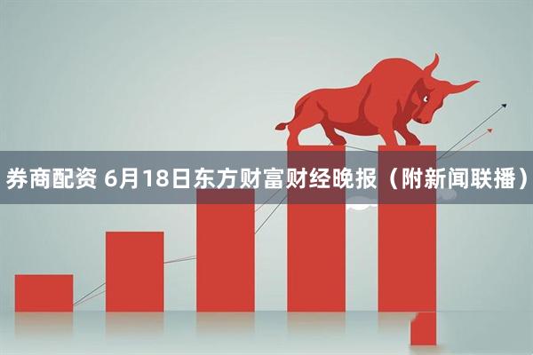 券商配资 6月18日东方财富财经晚报（附新闻联播）