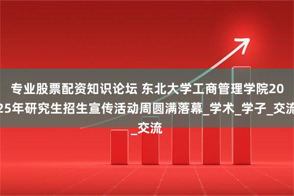 专业股票配资知识论坛 东北大学工商管理学院2025年研究生招生宣传活动周圆满落幕_学术_学子_交流