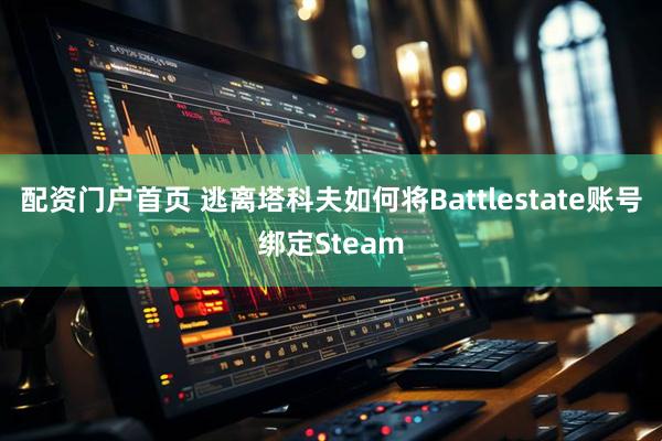 配资门户首页 逃离塔科夫如何将Battlestate账号绑定Steam