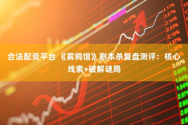 合法配资平台 《雾鸦馆》剧本杀复盘测评：核心线索+破解谜局