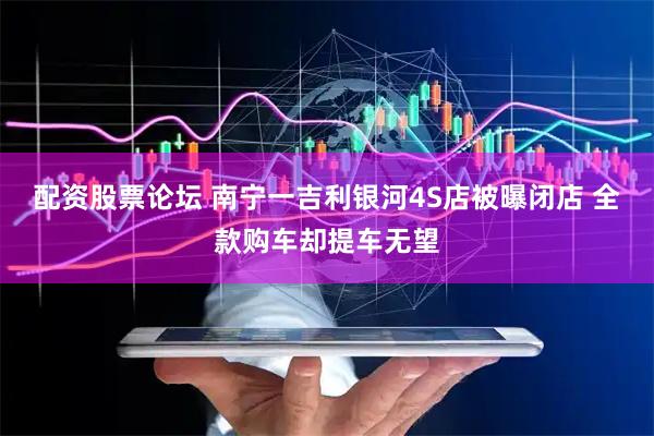 配资股票论坛 南宁一吉利银河4S店被曝闭店 全款购车却提车无望