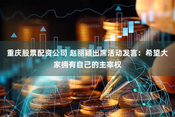 重庆股票配资公司 赵丽颖出席活动发言：希望大家拥有自己的主宰权