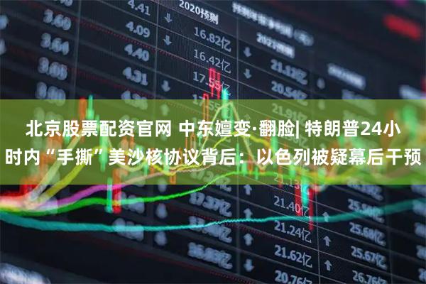北京股票配资官网 中东嬗变·翻脸| 特朗普24小时内“手撕”美沙核协议背后：以色列被疑幕后干预
