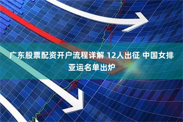 广东股票配资开户流程详解 12人出征 中国女排亚运名单出炉