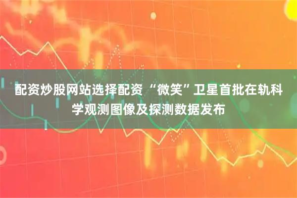 配资炒股网站选择配资 “微笑”卫星首批在轨科学观测图像及探测数据发布